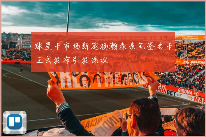 球星卡市场新宠杨瀚森亲笔签名卡正式发布引发热议