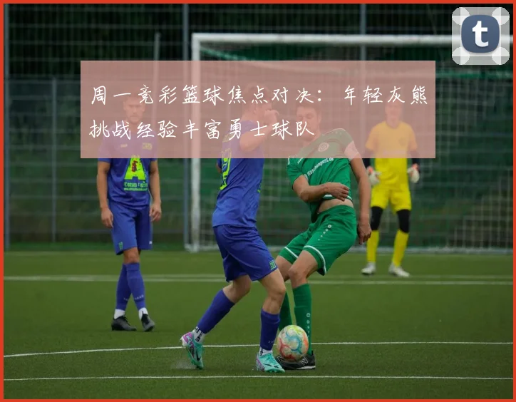 周一竞彩篮球焦点对决：年轻灰熊挑战经验丰富勇士球队