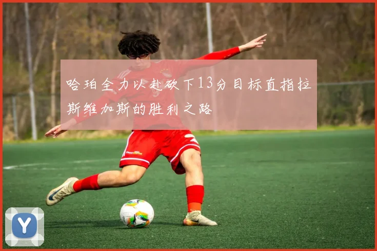 哈珀全力以赴砍下13分目标直指拉斯维加斯的胜利之路