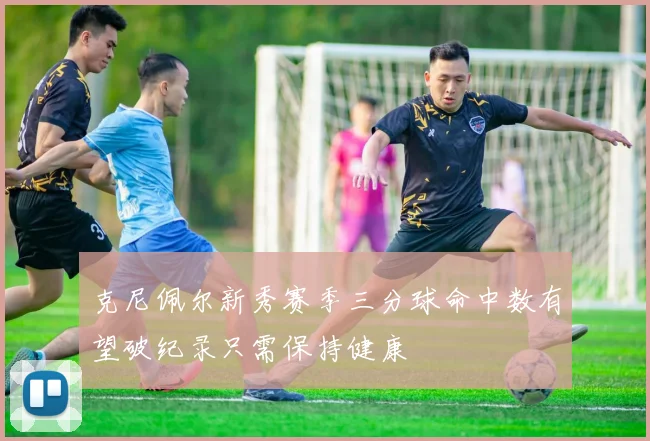 克尼佩尔新秀赛季三分球命中数有望破纪录只需保持健康