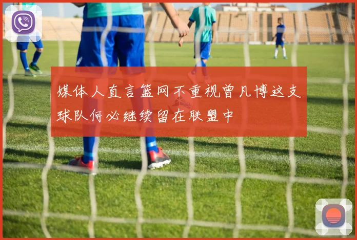媒体人直言篮网不重视曾凡博这支球队何必继续留在联盟中