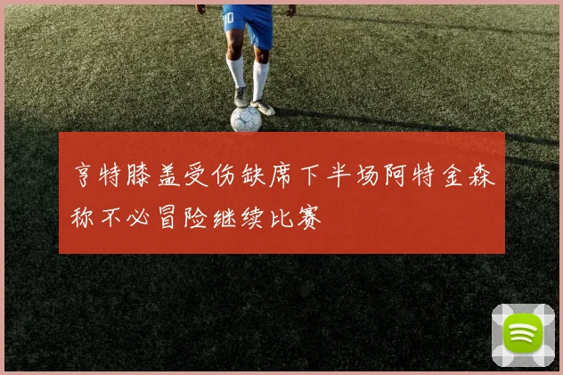 亨特膝盖受伤缺席下半场阿特金森称不必冒险继续比赛