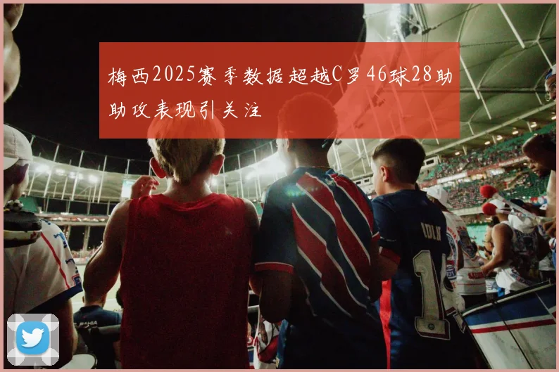 梅西2025赛季数据超越C罗46球28助助攻表现引关注