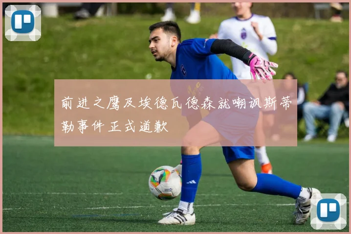 前进之鹰及埃德瓦德森就嘲讽斯蒂勒事件正式道歉