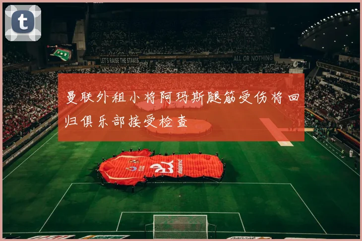 曼联外租小将阿玛斯腿筋受伤将回归俱乐部接受检查