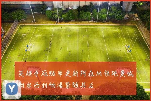 英超夺冠赔率更新阿森纳领跑曼城切尔西利物浦紧随其后