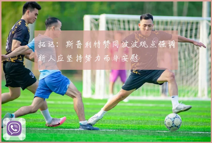 拓记：斯普利特赞同波波观点强调新人应坚持努力而非安慰