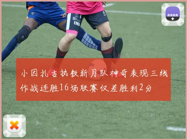 小因扎吉执教新月队神奇表现三线作战连胜16场联赛仅差胜利2分