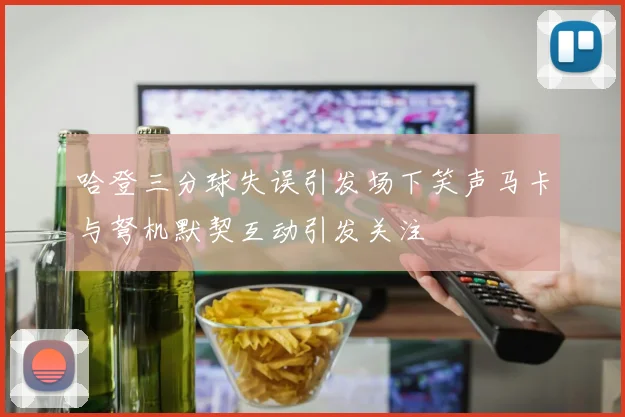哈登三分球失误引发场下笑声马卡与弩机默契互动引发关注