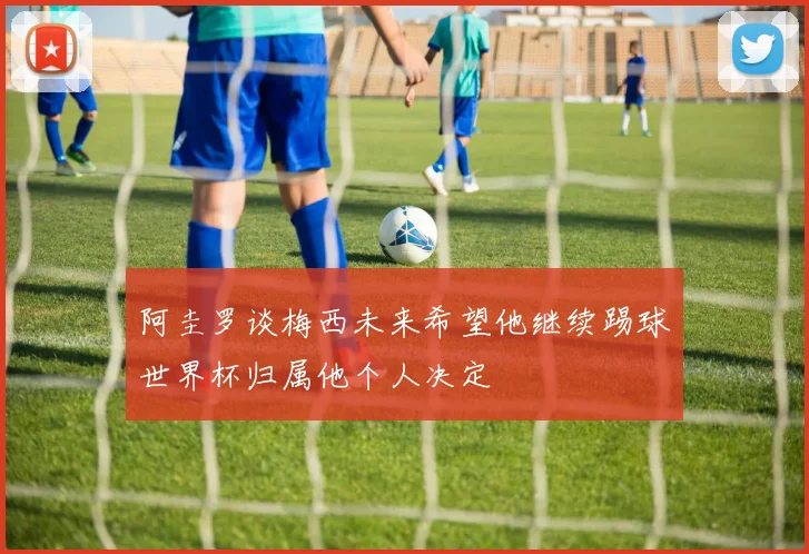 阿圭罗谈梅西未来希望他继续踢球世界杯归属他个人决定