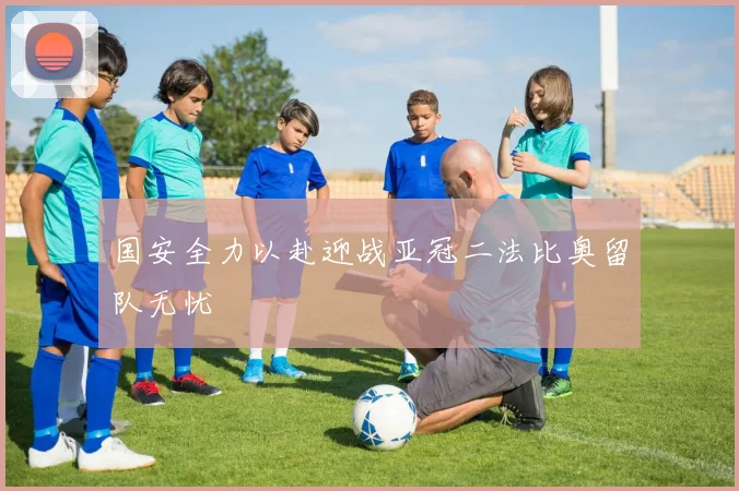 国安全力以赴迎战亚冠二法比奥留队无忧