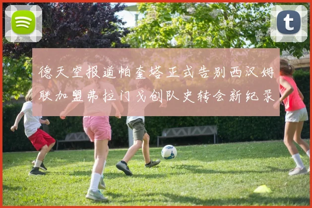 德天空报道帕奎塔正式告别西汉姆联加盟弗拉门戈创队史转会新纪录