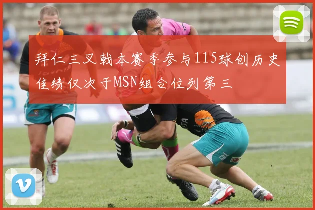 拜仁三叉戟本赛季参与115球创历史佳绩仅次于MSN组合位列第三