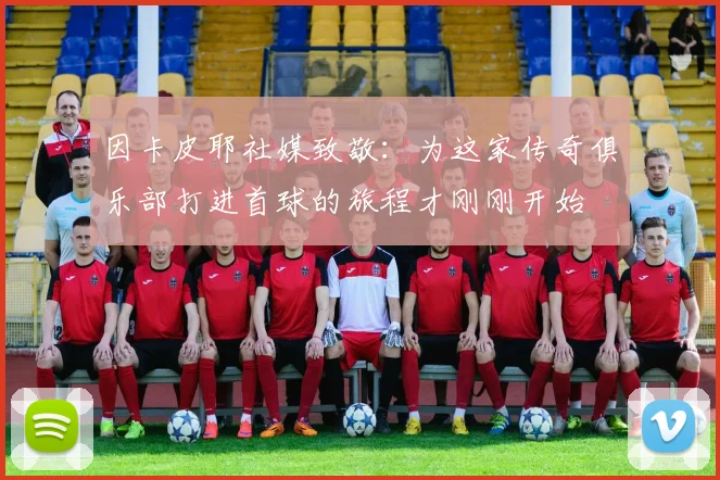 因卡皮耶社媒致敬：为这家传奇俱乐部打进首球的旅程才刚刚开始