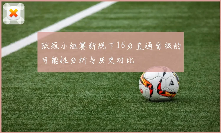欧冠小组赛新规下16分直通晋级的可能性分析与历史对比