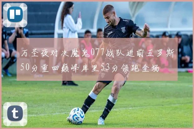 万圣夜对决魔鬼077战队进前五罗斯50分重回巅峰库里53分领跑全场