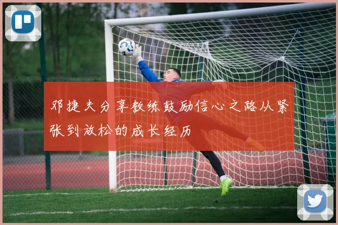 邓捷夫分享教练鼓励信心之路从紧张到放松的成长经历
