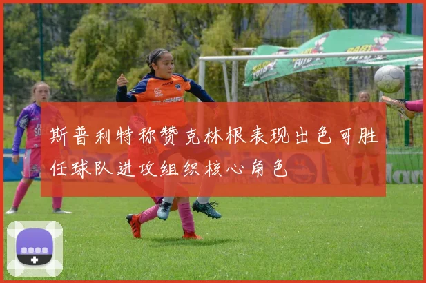 斯普利特称赞克林根表现出色可胜任球队进攻组织核心角色