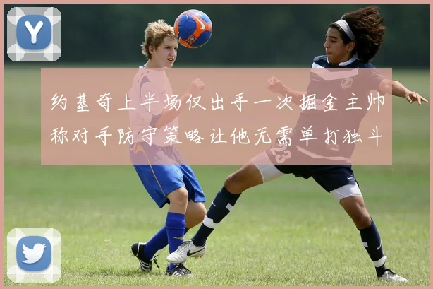 约基奇上半场仅出手一次掘金主帅称对手防守策略让他无需单打独斗