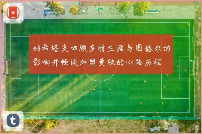 姆希塔良回顾多特生涯与图赫尔的影响并畅谈加盟曼联的心路历程