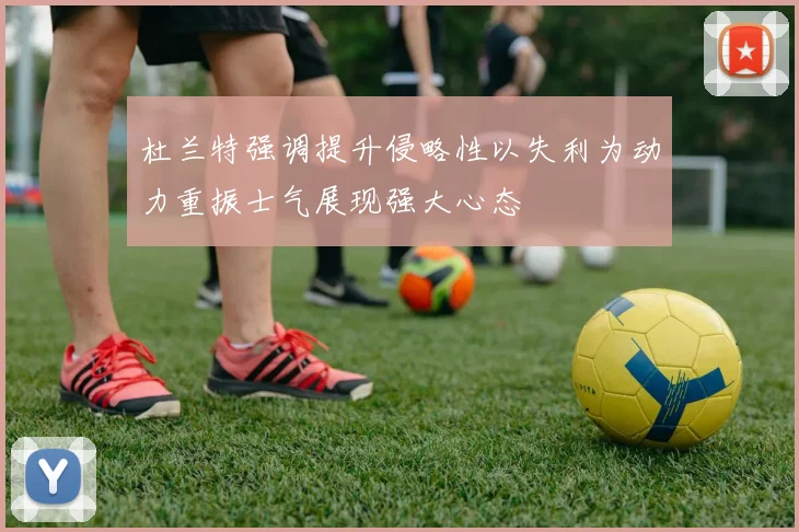 杜兰特强调提升侵略性以失利为动力重振士气展现强大心态
