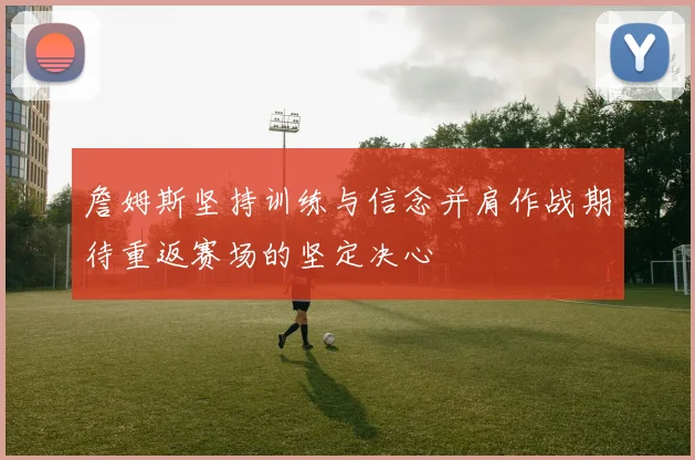 詹姆斯坚持训练与信念并肩作战期待重返赛场的坚定决心