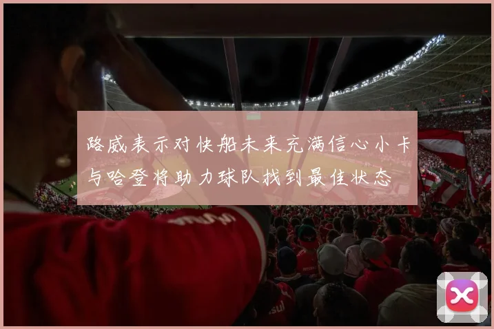 路威表示对快船未来充满信心小卡与哈登将助力球队找到最佳状态