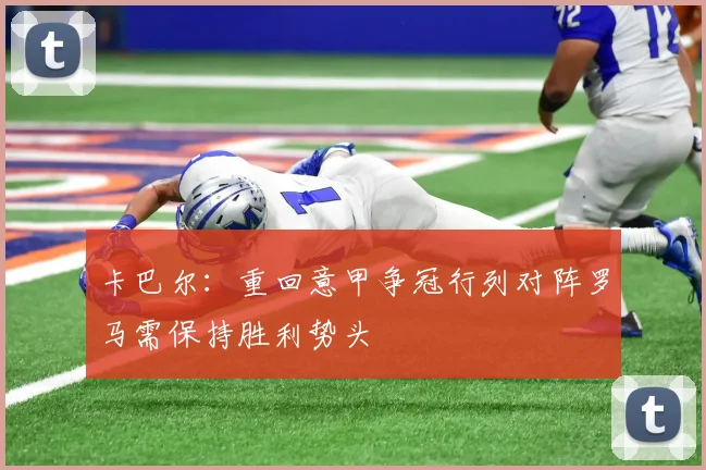 卡巴尔：重回意甲争冠行列对阵罗马需保持胜利势头