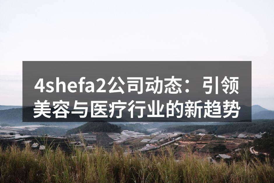 4shefa2公司动态：引领美容与医疗行