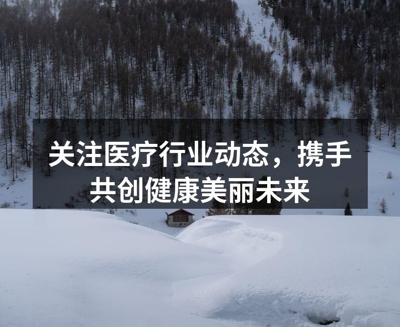 关注医疗行业动态，携手共创健康美丽未来