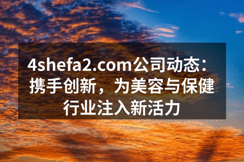 4shefa2.com公司动态：携手创新